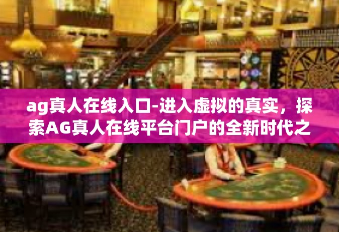 ag真人在线入口-进入虚拟的真实，探索AG真人在线平台门户的全新时代之路-ag真人在线入口