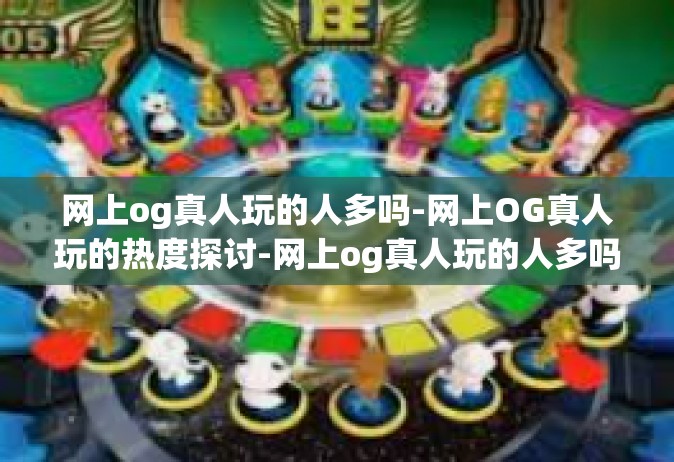 网上og真人玩的人多吗-网上OG真人玩的热度探讨-网上og真人玩的人多吗