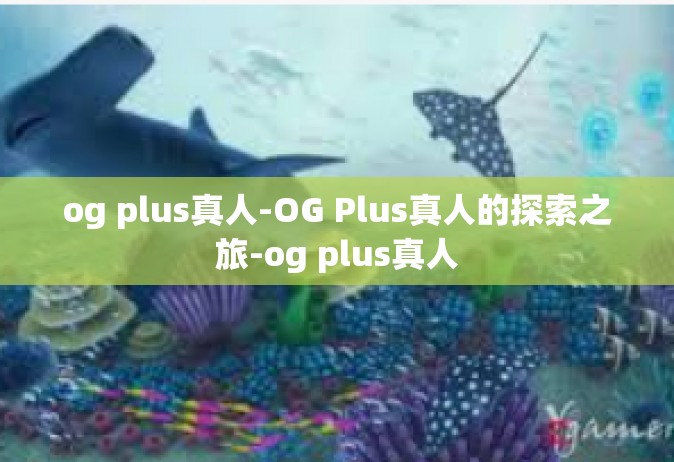og plus真人-OG Plus真人的探索之旅-og plus真人