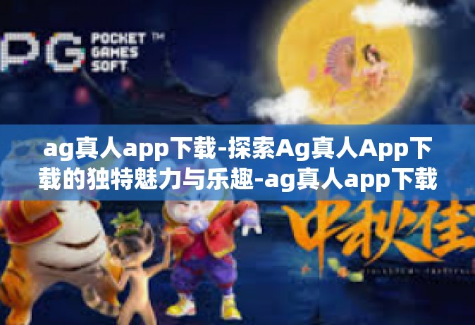 ag真人app下载-探索Ag真人App下载的独特魅力与乐趣-ag真人app下载