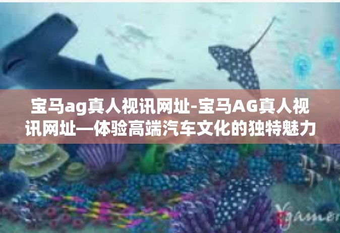 宝马ag真人视讯网址-宝马AG真人视讯网址—体验高端汽车文化的独特魅力-宝马ag真人视讯网址