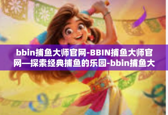 bbin捕鱼大师官网-BBIN捕鱼大师官网—探索经典捕鱼的乐园-bbin捕鱼大师官网