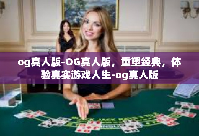 og真人版-OG真人版，重塑经典，体验真实游戏人生-og真人版