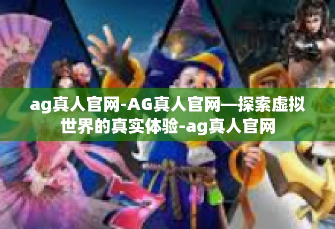 ag真人官网-AG真人官网—探索虚拟世界的真实体验-ag真人官网