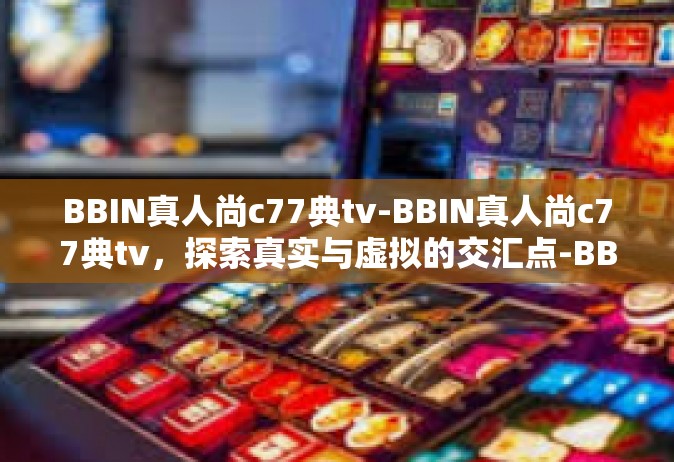 BBIN真人尚c77典tv-BBIN真人尚c77典tv，探索真实与虚拟的交汇点-BBIN真人尚c77典tv
