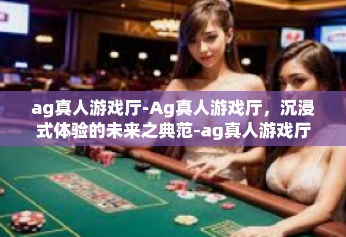 ag真人游戏厅-Ag真人游戏厅，沉浸式体验的未来之典范-ag真人游戏厅