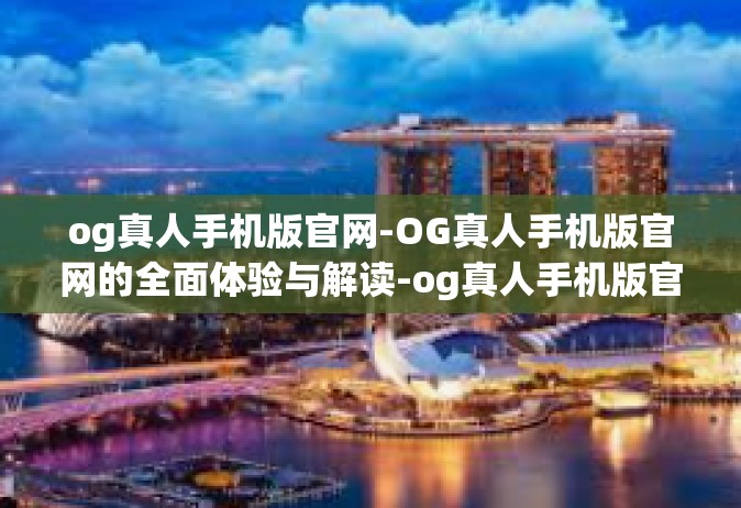 og真人手机版官网-OG真人手机版官网的全面体验与解读-og真人手机版官网