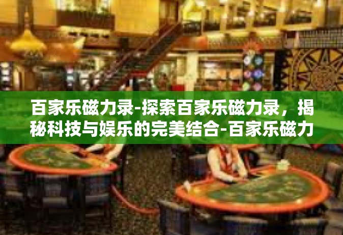 百家乐磁力录-探索百家乐磁力录，揭秘科技与娱乐的完美结合-百家乐磁力录