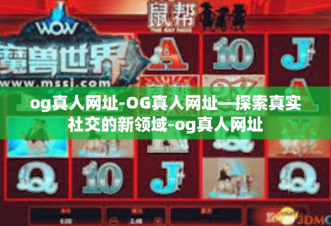 og真人网址-OG真人网址—探索真实社交的新领域-og真人网址