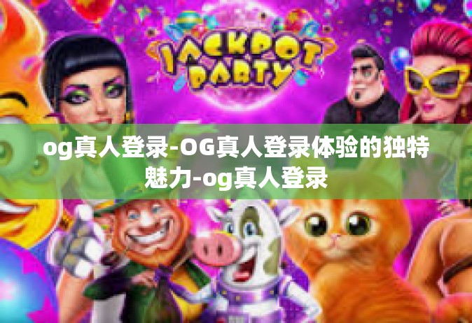 og真人登录-OG真人登录体验的独特魅力-og真人登录