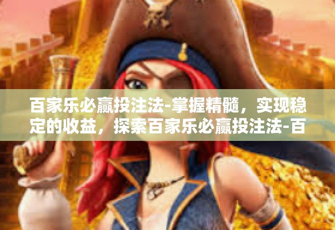 百家乐必赢投注法-掌握精髓，实现稳定的收益，探索百家乐必赢投注法-百家乐必赢投注法