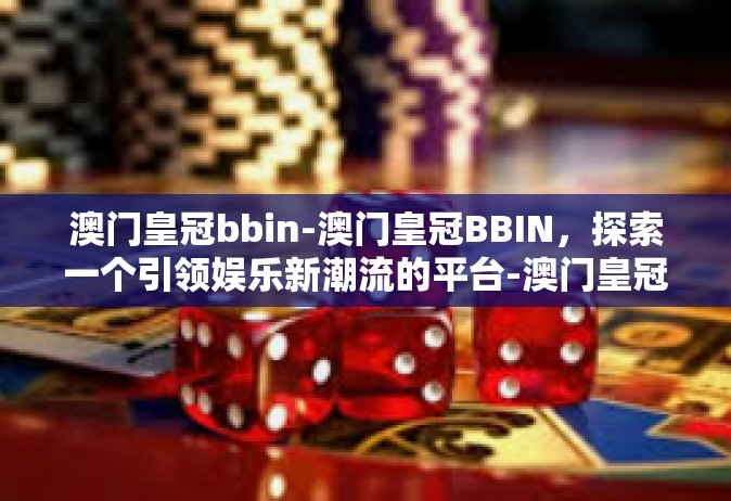 澳门皇冠bbin-澳门皇冠BBIN，探索一个引领娱乐新潮流的平台-澳门皇冠bbin