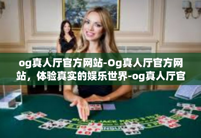 og真人厅官方网站-Og真人厅官方网站，体验真实的娱乐世界-og真人厅官方网站