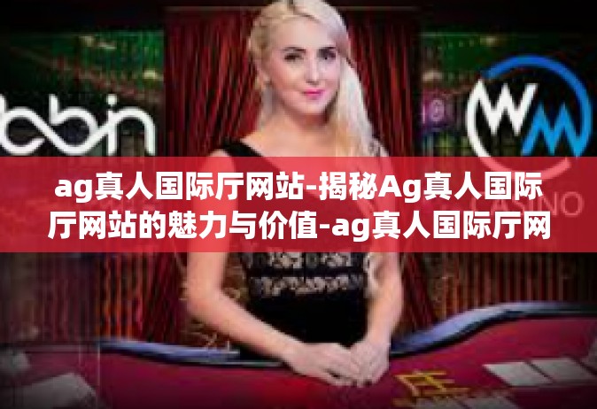ag真人国际厅网站-揭秘Ag真人国际厅网站的魅力与价值-ag真人国际厅网站
