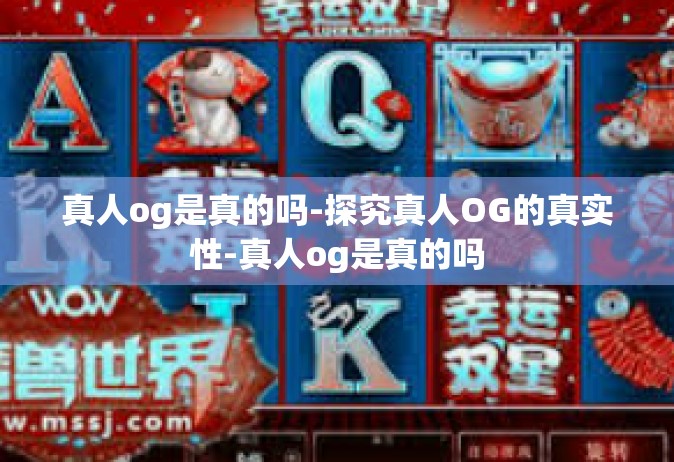 真人og是真的吗-探究真人OG的真实性-真人og是真的吗