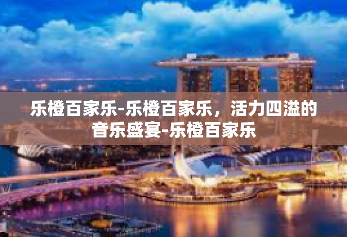 乐橙百家乐-乐橙百家乐，活力四溢的音乐盛宴-乐橙百家乐