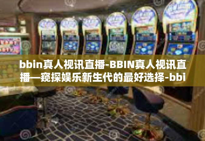 bbin真人视讯直播-BBIN真人视讯直播—窥探娱乐新生代的最好选择-bbin真人视讯直播