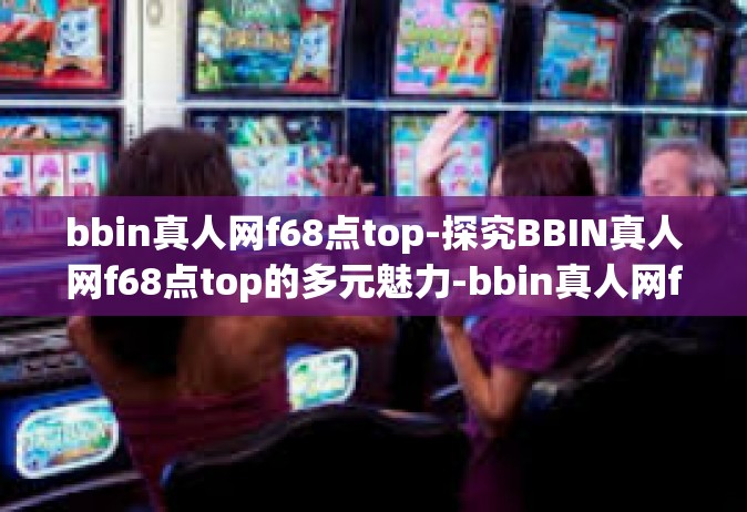 bbin真人网f68点top-探究BBIN真人网f68点top的多元魅力-bbin真人网f68点top