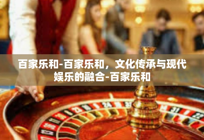 百家乐和-百家乐和，文化传承与现代娱乐的融合-百家乐和