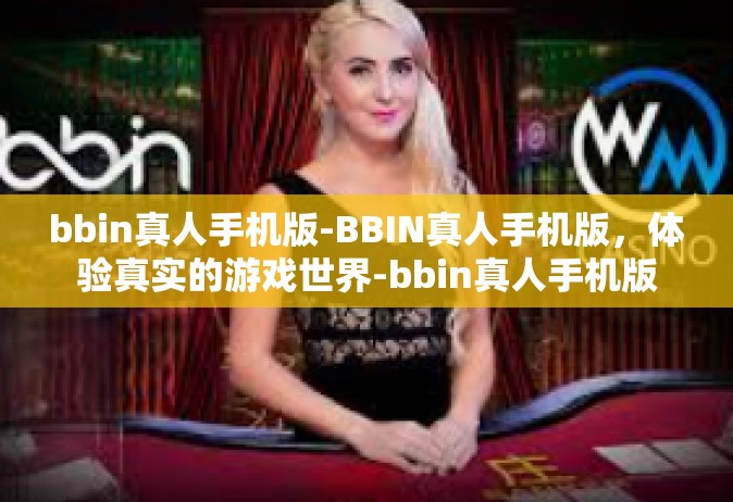 bbin真人手机版-BBIN真人手机版，体验真实的游戏世界-bbin真人手机版