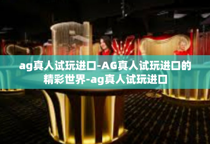 ag真人试玩进口-AG真人试玩进口的精彩世界-ag真人试玩进口
