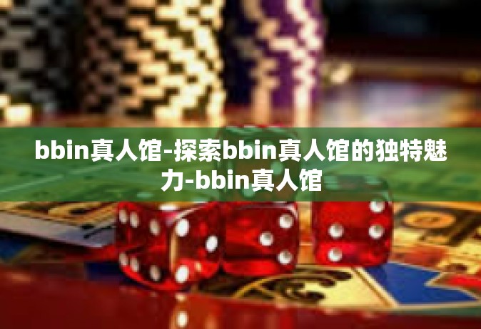 bbin真人馆-探索bbin真人馆的独特魅力-bbin真人馆