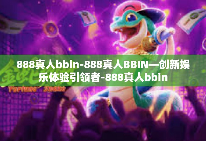 888真人bbin-888真人BBIN—创新娱乐体验引领者-888真人bbin