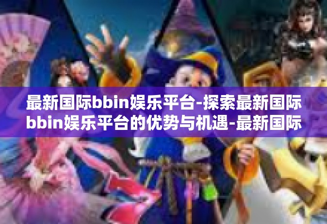最新国际bbin娱乐平台-探索最新国际bbin娱乐平台的优势与机遇-最新国际bbin娱乐平台