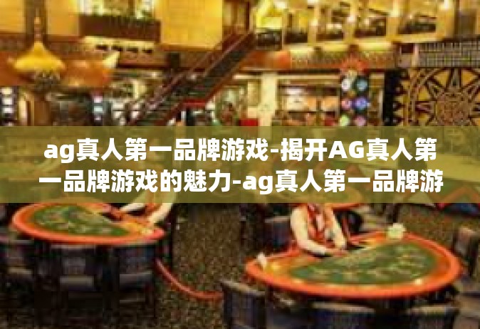 ag真人第一品牌游戏-揭开AG真人第一品牌游戏的魅力-ag真人第一品牌游戏