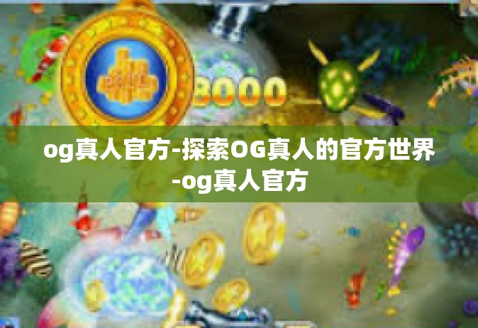 og真人官方-探索OG真人的官方世界-og真人官方