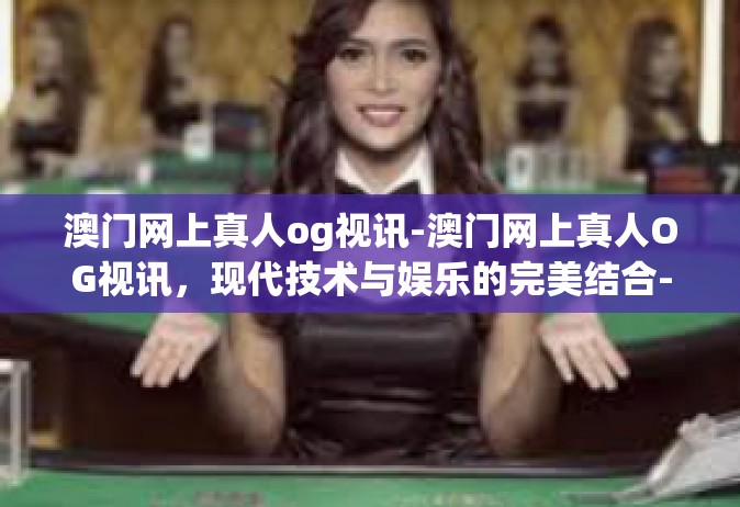 澳门网上真人og视讯-澳门网上真人OG视讯，现代技术与娱乐的完美结合-澳门网上真人og视讯