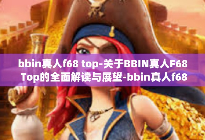 bbin真人f68 top-关于BBIN真人F68 Top的全面解读与展望-bbin真人f68 top