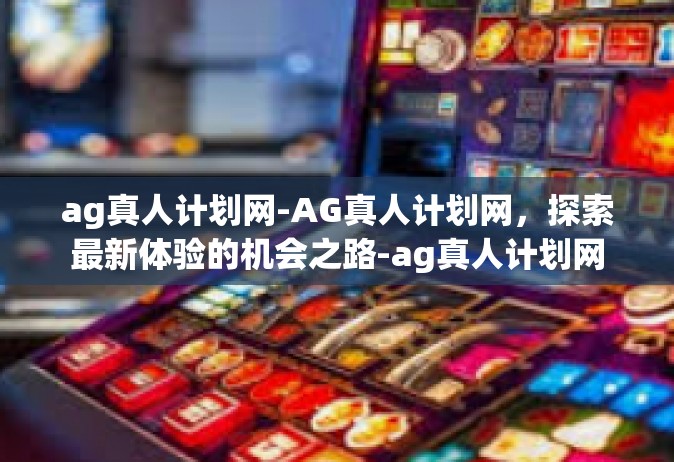 ag真人计划网-AG真人计划网，探索最新体验的机会之路-ag真人计划网