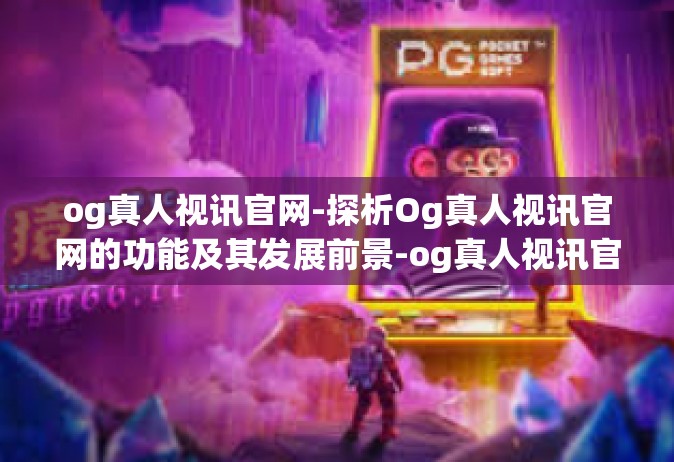 og真人视讯官网-探析Og真人视讯官网的功能及其发展前景-og真人视讯官网