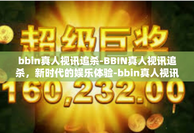bbin真人视讯追杀-BBIN真人视讯追杀，新时代的娱乐体验-bbin真人视讯追杀