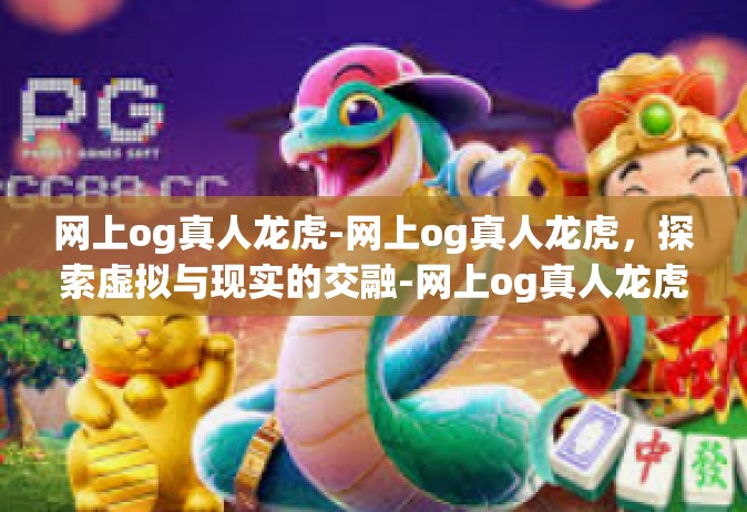 网上og真人龙虎-网上og真人龙虎，探索虚拟与现实的交融-网上og真人龙虎
