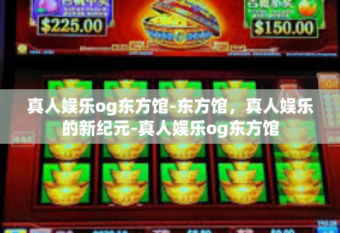 真人娱乐og东方馆-东方馆，真人娱乐的新纪元-真人娱乐og东方馆