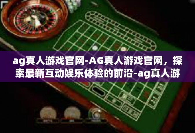 ag真人游戏官网-AG真人游戏官网，探索最新互动娱乐体验的前沿-ag真人游戏官网