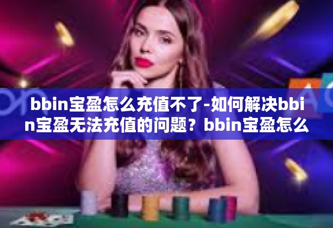 bbin宝盈怎么充值不了-如何解决bbin宝盈无法充值的问题？bbin宝盈怎么充值不了