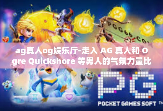 ag真人og娱乐厅-走入 AG 真人和 Ogre Quickshore 等男人的气氛力量比形而玩耍的场所—AG 真人 OG 娱乐厅-ag真人og娱乐厅