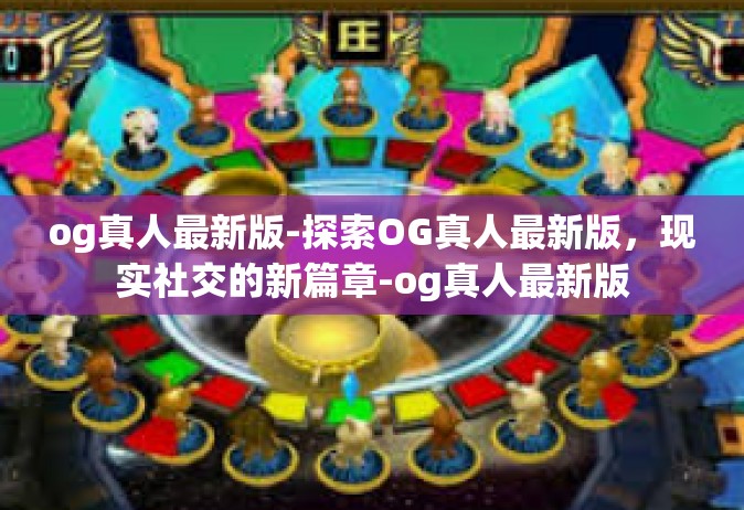 og真人最新版-探索OG真人最新版，现实社交的新篇章-og真人最新版