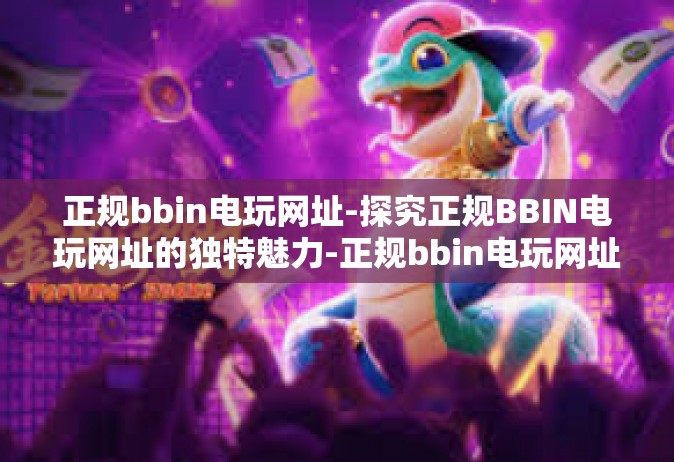 正规bbin电玩网址-探究正规BBIN电玩网址的独特魅力-正规bbin电玩网址