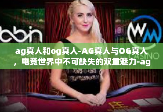 ag真人和og真人-AG真人与OG真人，电竞世界中不可缺失的双重魅力-ag真人和og真人
