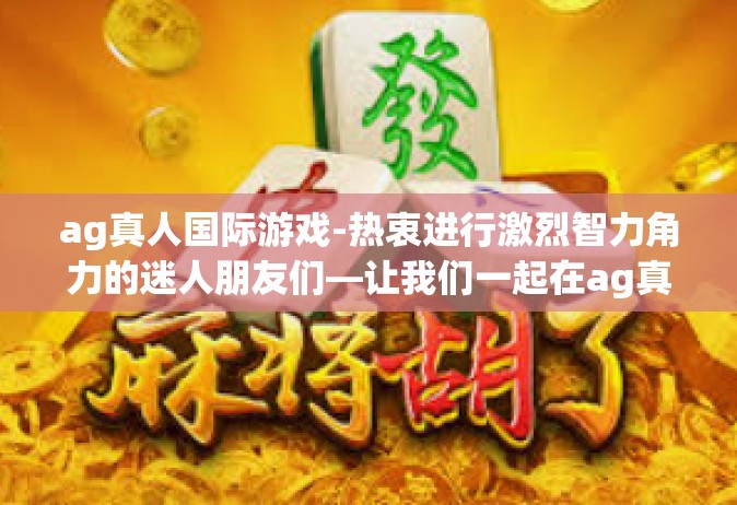 ag真人国际游戏-热衷进行激烈智力角力的迷人朋友们—让我们一起在ag真人国际游戏的实践中接触火热的特色与专业前沿的游戏体验！ag真人国际游戏