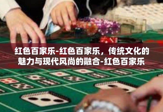 红色百家乐-红色百家乐，传统文化的魅力与现代风尚的融合-红色百家乐