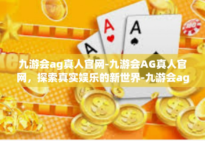 九游会ag真人官网-九游会AG真人官网，探索真实娱乐的新世界-九游会ag真人官网