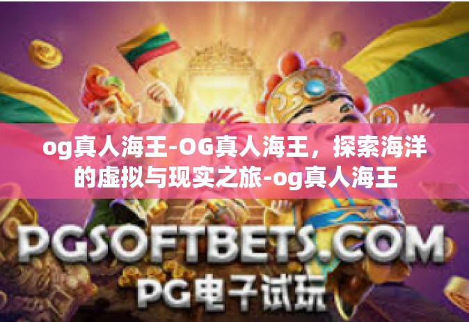 og真人海王-OG真人海王，探索海洋的虚拟与现实之旅-og真人海王