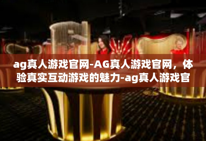 ag真人游戏官网-AG真人游戏官网，体验真实互动游戏的魅力-ag真人游戏官网