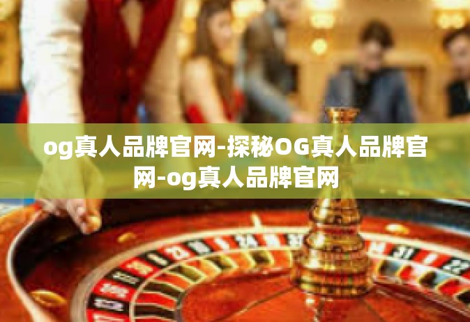 og真人品牌官网-探秘OG真人品牌官网-og真人品牌官网