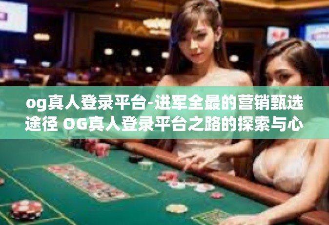 og真人登录平台-进军全最的营销甄选途径 OG真人登录平台之路的探索与心得-og真人登录平台
